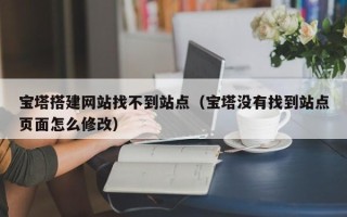寿光宝塔搭建网站找不到站点（宝塔没有找到站点页面怎么修改）