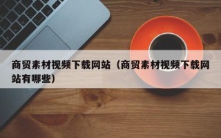 寿光商贸素材视频下载网站（商贸素材视频下载网站有哪些）