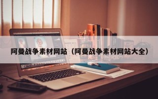 寿光阿曼战争素材网站（阿曼战争素材网站大全）