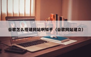 寿光谷歌怎么搭建网站啊知乎（谷歌网站建立）