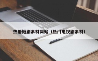 寿光热播短剧素材网站（热门电视剧素材）