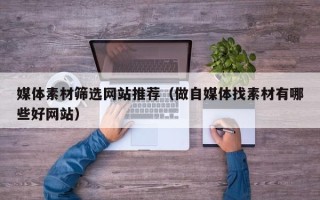 寿光媒体素材筛选网站推荐（做自媒体找素材有哪些好网站）