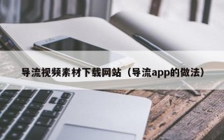寿光导流视频素材下载网站（导流app的做法）