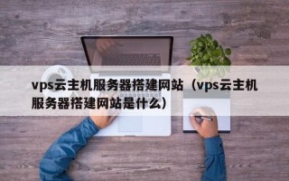 寿光vps云主机服务器搭建网站（vps云主机服务器搭建网站是什么）