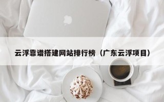 寿光云浮靠谱搭建网站排行榜（广东云浮项目）