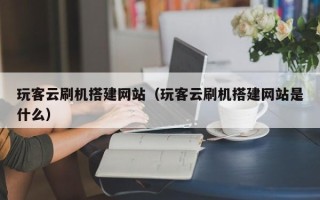 寿光玩客云刷机搭建网站（玩客云刷机搭建网站是什么）