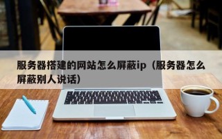 寿光服务器搭建的网站怎么屏蔽ip（服务器怎么屏蔽别人说话）