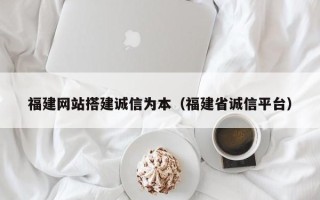 寿光福建网站搭建诚信为本（福建省诚信平台）