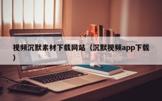 寿光视频沉默素材下载网站（沉默视频app下载）