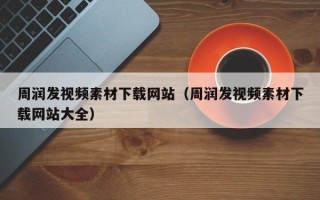 寿光周润发视频素材下载网站（周润发视频素材下载网站大全）