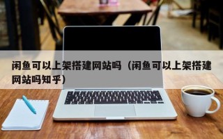 寿光闲鱼可以上架搭建网站吗（闲鱼可以上架搭建网站吗知乎）