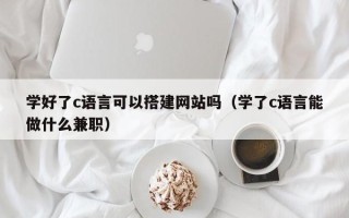 寿光学好了c语言可以搭建网站吗（学了c语言能做什么兼职）