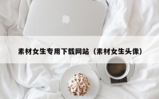 寿光素材女生专用下载网站（素材女生头像）